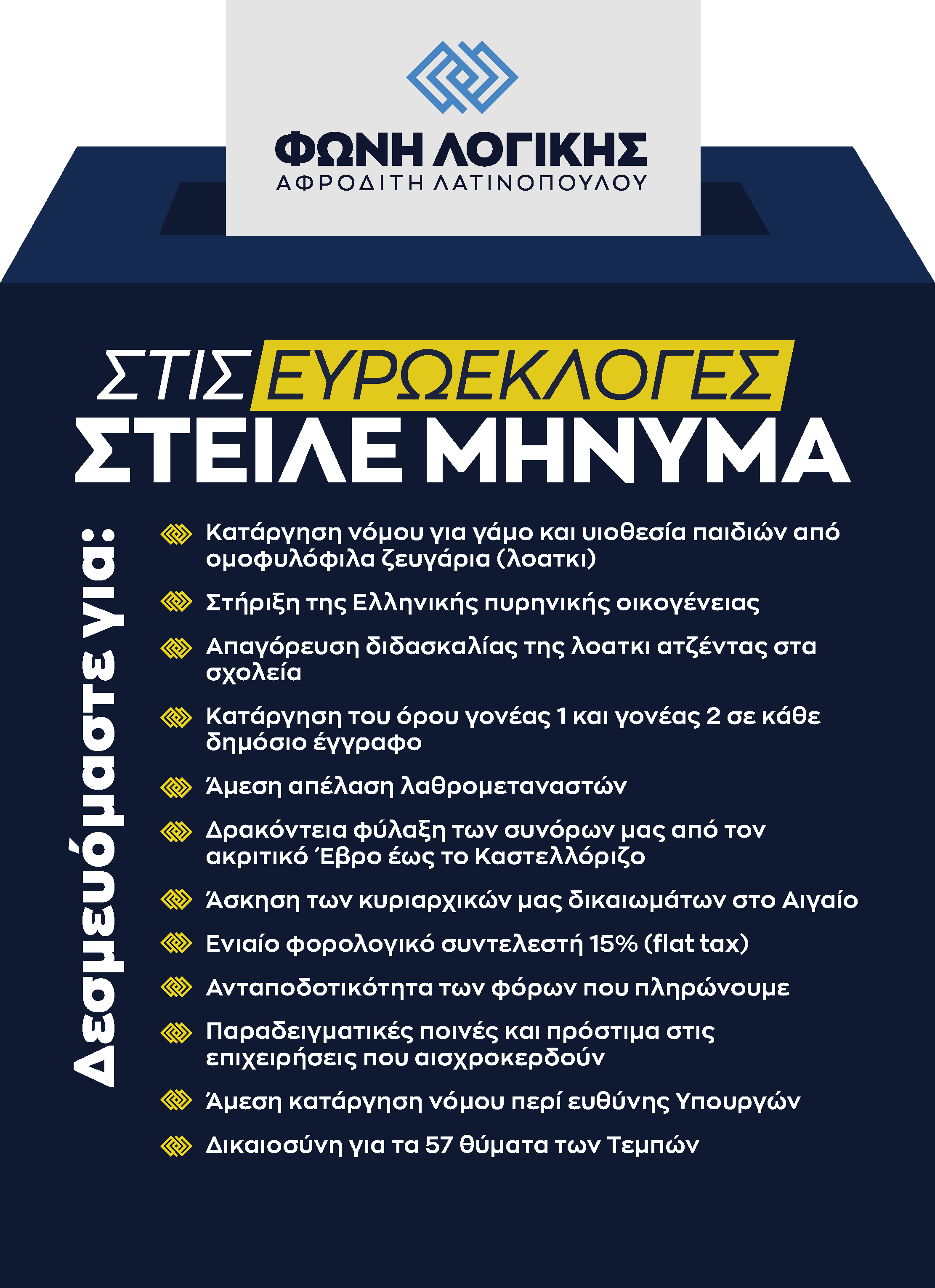 Κατάργηση νόμου για γάμο και υιοθεσία παιδιών από ομοφυλόφιλα ζευγάρια (λοατκι) Στήριξη της Ελληνικής πυρηνικής οικογένειας Απαγόρευση διδασκαλίας της λοατκι ατζέντας στα σχολεία Κατάργηση του όρου γονέας 1 και γονέας 2 σε κάθε δημόσιο έγγραφο Άμεση απέλαση λαθρομεταναστών Δρακόντεια φύλαξη των συνόρων μας από τον ακριτικό Έβρο έως το Καστελλόριζο Άσκηση των κυριαρχικών μας δικαιωμάτων στο Αιγαίο Ενιαίο φορολογικό συντελεστή 15% (flat tax) Ανταποδοτικότητα των φόρων που πληρώνουμε Παραδειγματικές ποινές και πρόστιμα στις επιχειρήσεις που αισχροκερδούν Άμεση κατάργηση νόμου περί ευθύνης Υπουργών Δικαιοσύνη για τα 57 θύματα των Τεμπών
